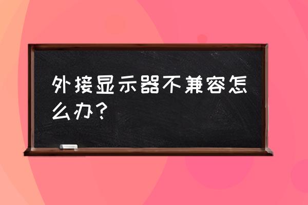 显示器连接线哪种最好 外接显示器不兼容怎么办？