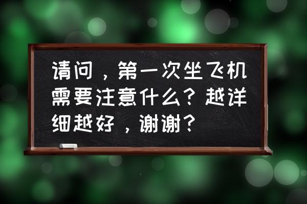 儿童坐车注意事项及安全 请问，第一次坐飞机需要注意什么？越详细越好，谢谢？