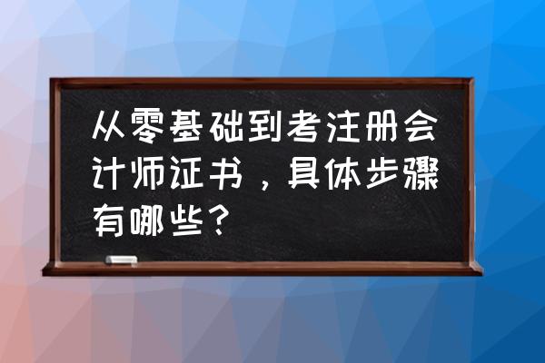 零基础小白如何备考注册会计师 从零基础到考注册会计师证书，具体步骤有哪些？