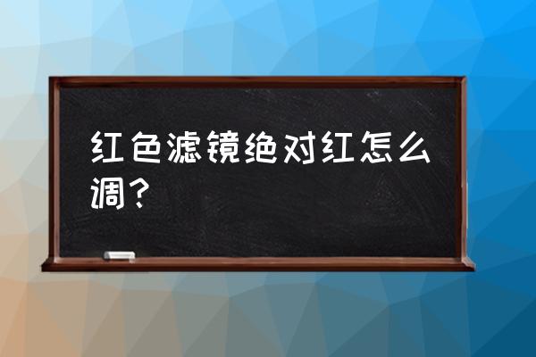 滤镜怎么调最还原原色彩 红色滤镜绝对红怎么调？