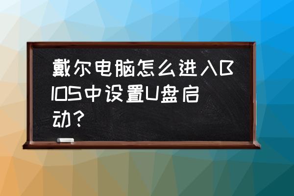 戴尔台式老版bios设置u盘启动 戴尔电脑怎么进入BIOS中设置U盘启动？