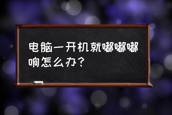 电脑开机嘟嘟响怎么回事 电脑一开机就嘟嘟嘟响怎么办？