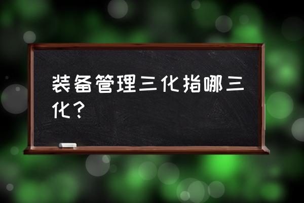 企业战略管理过程的新变化有哪些 装备管理三化指哪三化？