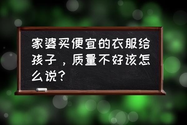 卖服装新手该怎么说话 家婆买便宜的衣服给孩子，质量不好该怎么说？