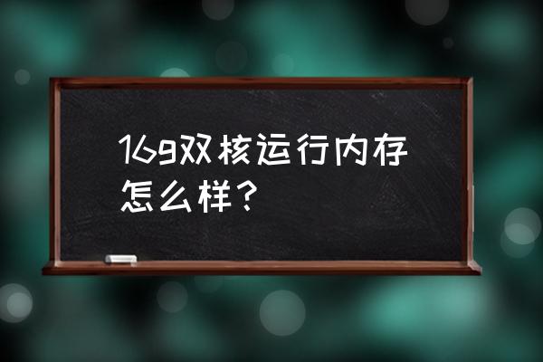 家用电脑双核的怎么样 16g双核运行内存怎么样？