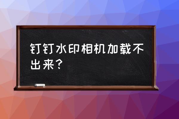 水印相机为什么不能保存照片 钉钉水印相机加载不出来？