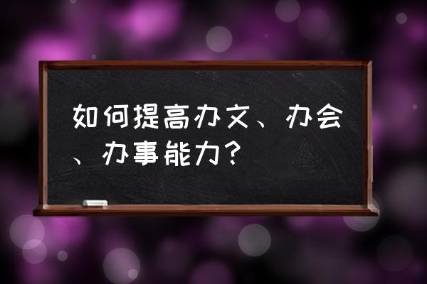 如何开好一个有效会议 如何提高办文、办会、办事能力？