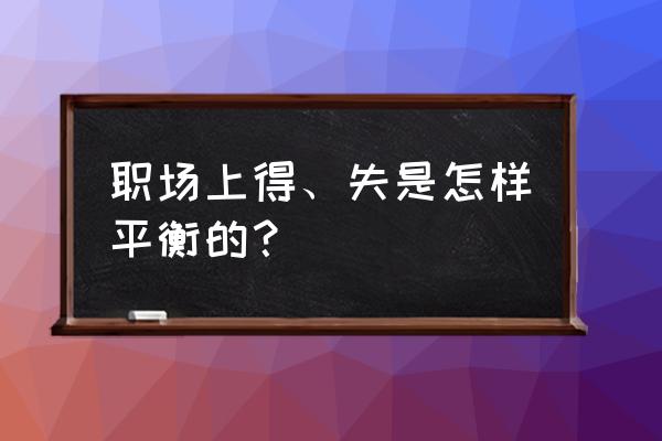 个人职场得失从哪几个维度分析 职场上得、失是怎样平衡的？