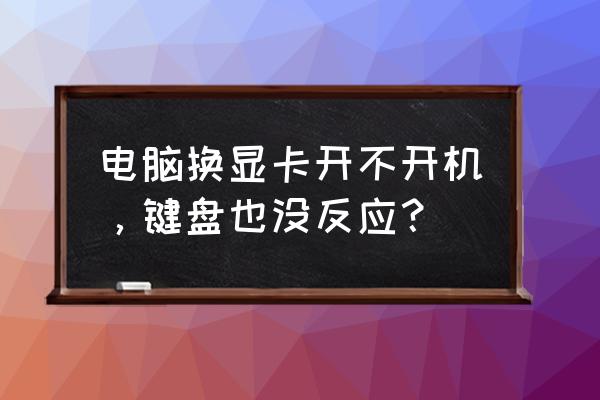 为什么老的显卡在新主板上点不亮 电脑换显卡开不开机，键盘也没反应？