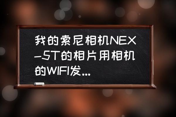 索尼nex7怎么传照片 我的索尼相机NEX-5T的相片用相机的WIFI发到手机，相片被压缩，只有几百K。怎样才能不被压缩？