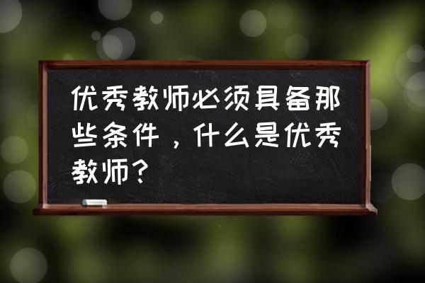 什么样的沟通算良好沟通 优秀教师必须具备那些条件，什么是优秀教师？