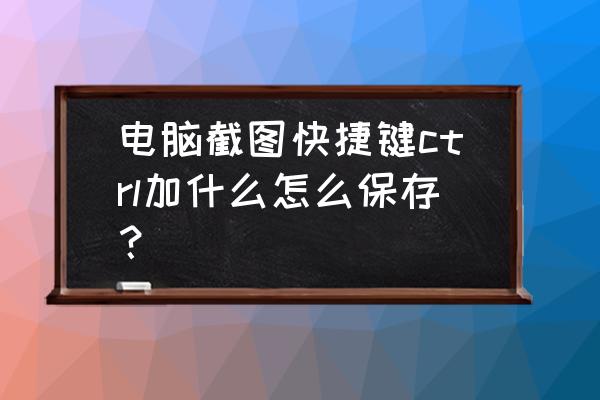 windows10电脑怎么截屏快捷键 电脑截图快捷键ctrl加什么怎么保存？