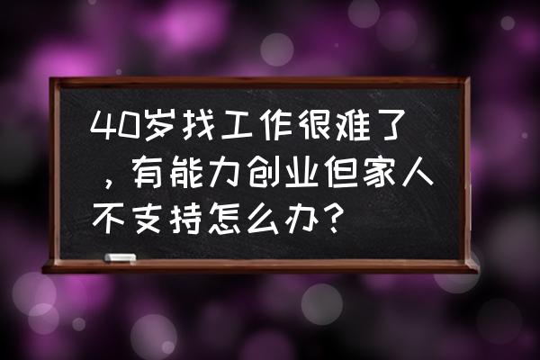 找工作老是不顺怎么办 40岁找工作很难了，有能力创业但家人不支持怎么办？