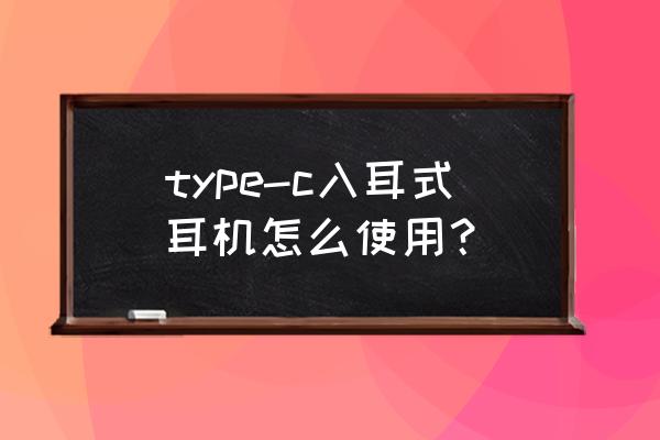 type-c耳机怎么用 type-c入耳式耳机怎么使用？