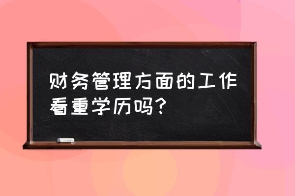 财务人员践行七种能力 财务管理方面的工作看重学历吗？