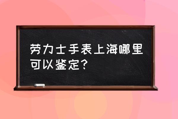 上海哪里有劳力士手表专柜 劳力士手表上海哪里可以鉴定？