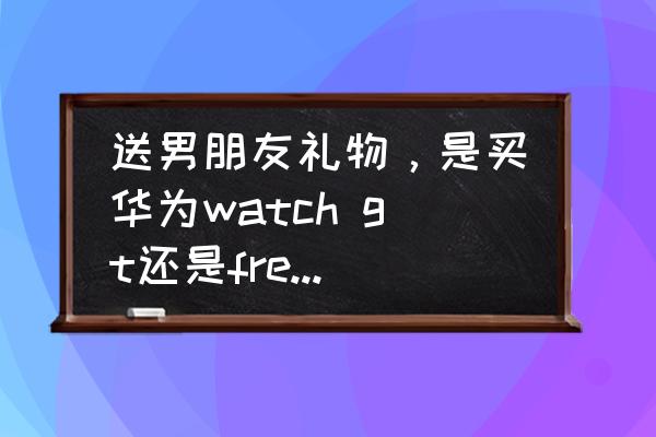 哪一款蓝牙耳机适合送男朋友 送男朋友礼物，是买华为watch gt还是freebuds3？