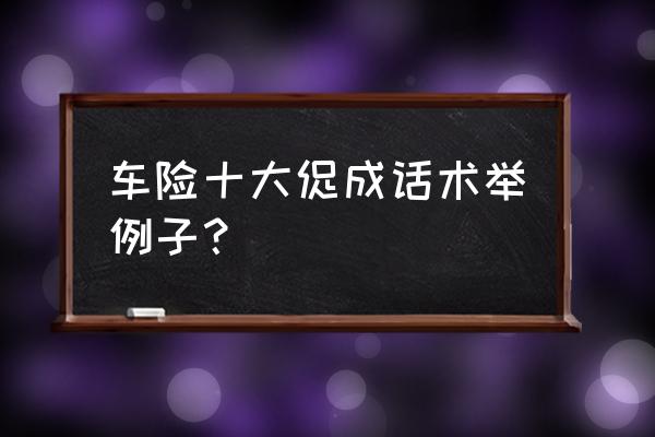 保险电话营销完整话术 车险十大促成话术举例子？