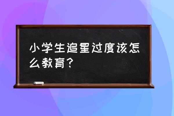 明星孩子教育方法 小学生追星过度该怎么教育？