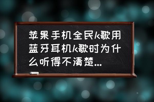 全民k歌用蓝牙耳机怎么不行 苹果手机全民k歌用蓝牙耳机k歌时为什么听得不清楚，录的也不清楚，还显示是扬声器播放？