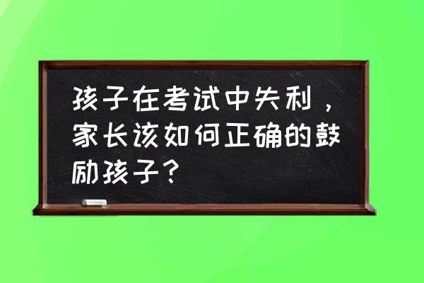 小孩没考好 家长要怎样教育 孩子在考试中失利，家长该如何正确的鼓励孩子？