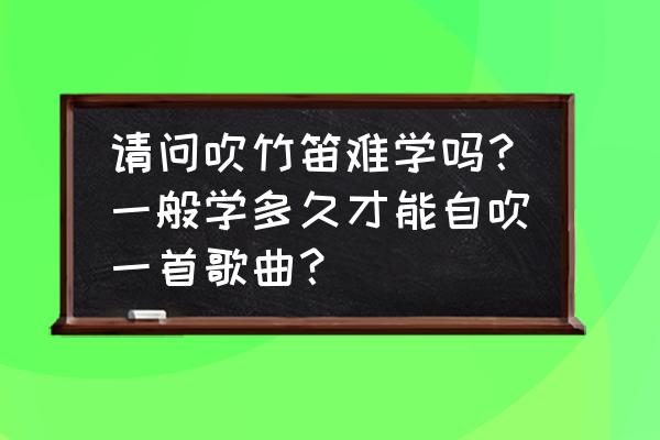 笛子怎么自己做 请问吹竹笛难学吗？一般学多久才能自吹一首歌曲？