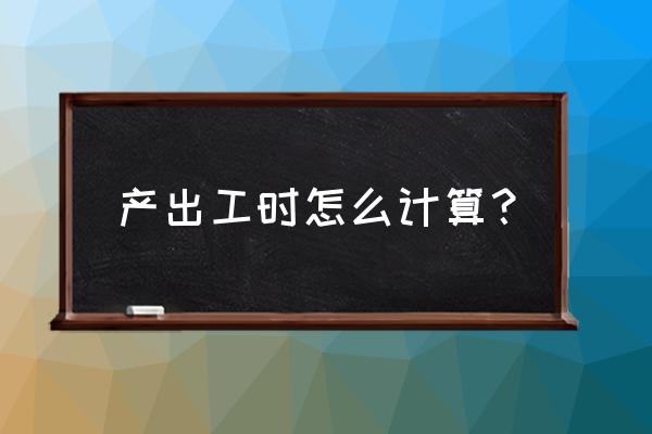 怎么用表格自动算出加班时长 产出工时怎么计算？