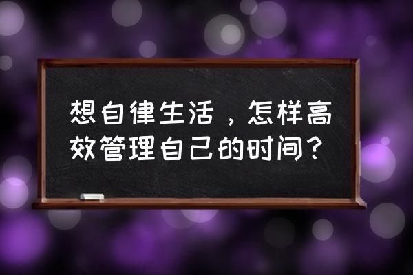 自律是做好时间管理的素材 想自律生活，怎样高效管理自己的时间？