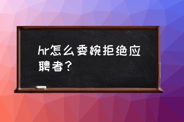 面试好几家如何委婉的不直接答应 hr怎么委婉拒绝应聘者？