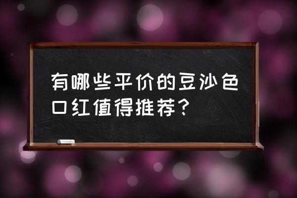 平价润唇膏排行榜前十名有哪些 有哪些平价的豆沙色口红值得推荐？