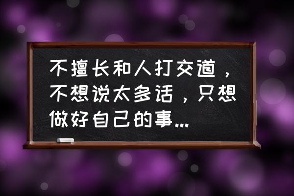 职场不能太好说话 不擅长和人打交道，不想说太多话，只想做好自己的事情这种性格，在工作上应该怎么办？