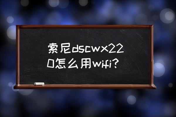 索尼相机dsc-wx300说明书 索尼dscwx220怎么用wifi？