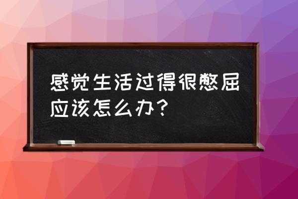 被人欺负心里委屈心里憋屈怎么办 感觉生活过得很憋屈应该怎么办？