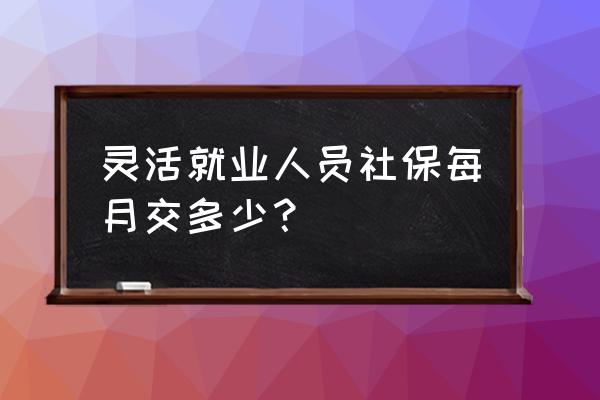 灵活用工一年最多交多少税 灵活就业人员社保每月交多少？