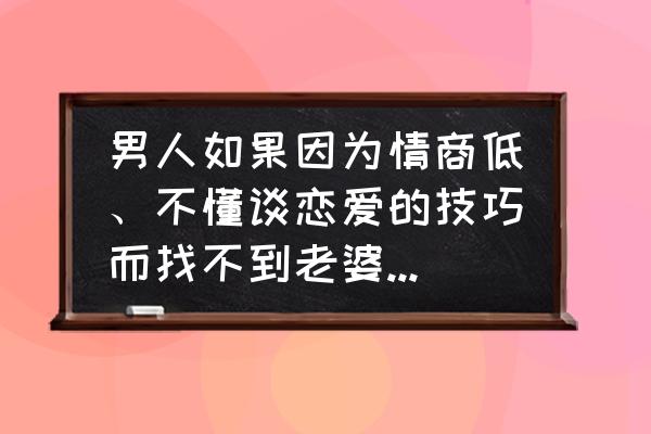 高情商男人的典型特征 男人如果因为情商低、不懂谈恋爱的技巧而找不到老婆应该怎么办？