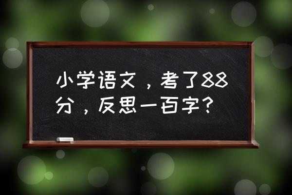 考试没考好写反思怎么写一段话 小学语文，考了88分，反思一百字？