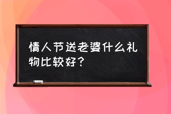 七夕情人节买什么礼物送给老婆 情人节送老婆什么礼物比较好？