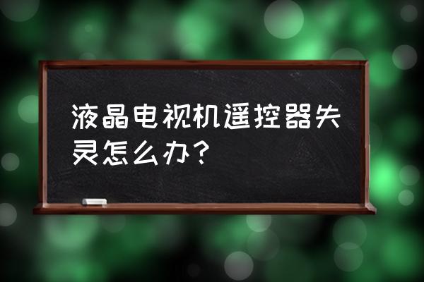 电视遥控器失灵如何解决 液晶电视机遥控器失灵怎么办？