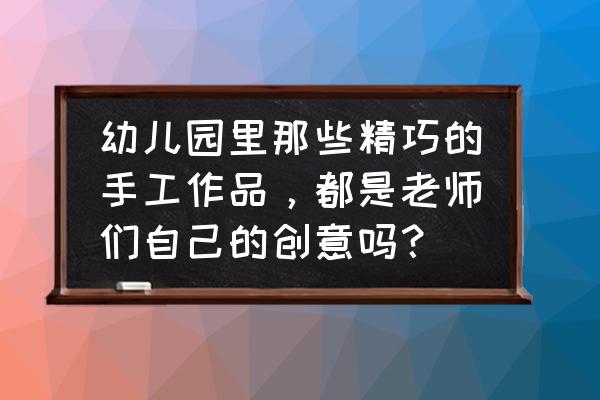 幼儿园手工大全最简单的花 幼儿园里那些精巧的手工作品，都是老师们自己的创意吗？