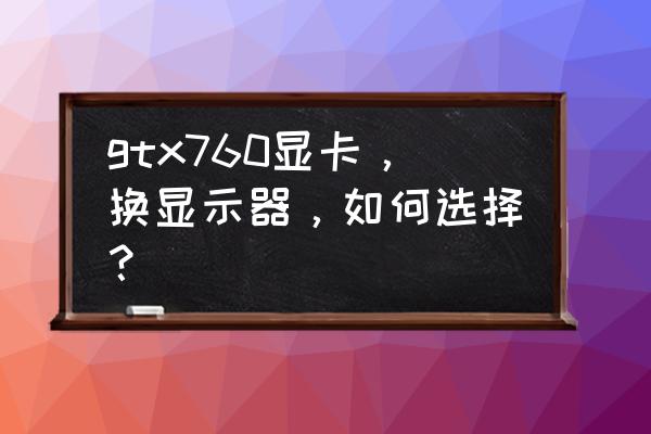 电脑显示器选购什么样的 gtx760显卡，换显示器，如何选择？