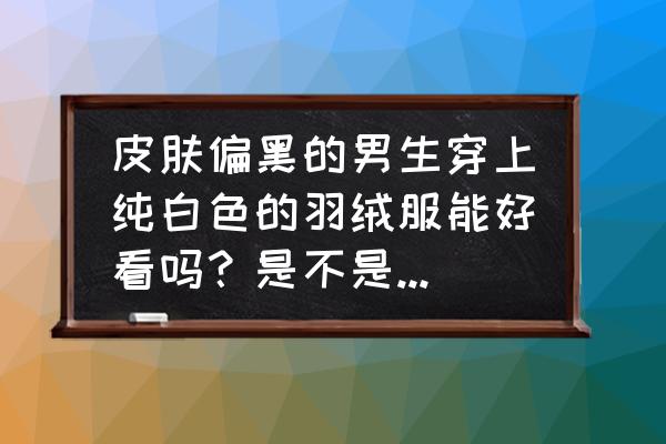 男士黑色羽绒服搭配什么裤子好看 皮肤偏黑的男生穿上纯白色的羽绒服能好看吗？是不是显得更黑了？