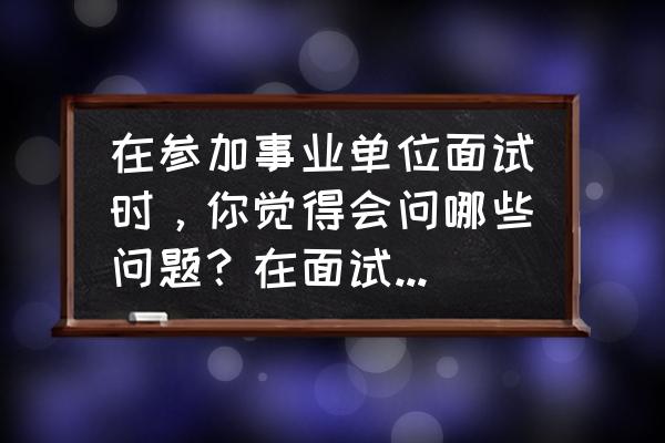 面试官问你常见的测试方法简述 在参加事业单位面试时，你觉得会问哪些问题？在面试过程中，有哪些注意事项？