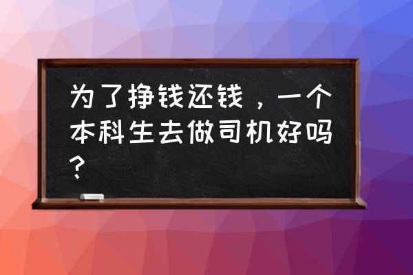 本科生做什么工作最赚钱 为了挣钱还钱，一个本科生去做司机好吗？