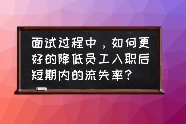 怎样在短期内快速面试好 面试过程中，如何更好的降低员工入职后短期内的流失率？