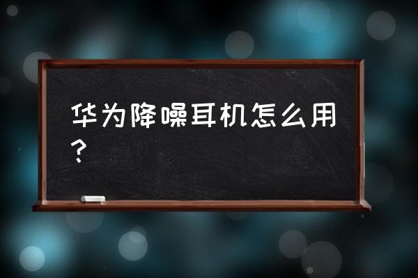 华为耳机怎么老是降噪 华为降噪耳机怎么用？