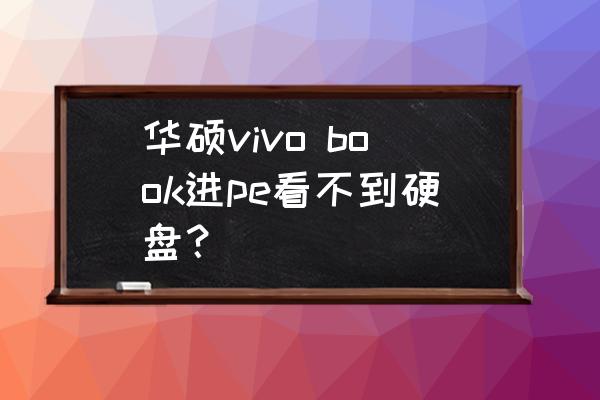 为什么进去winpe找不到硬盘了 华硕vivo book进pe看不到硬盘？