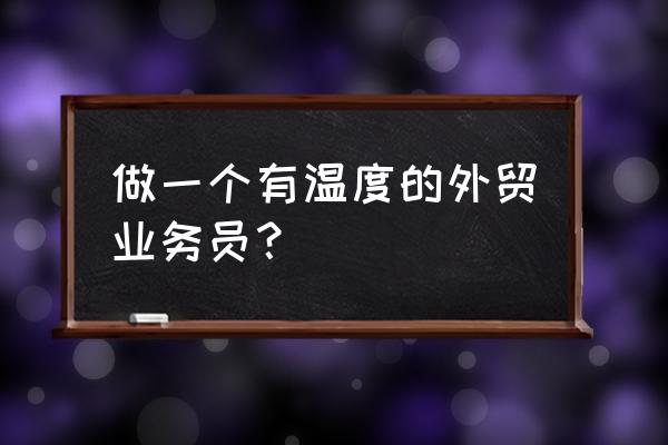 成为优秀外贸业务员的3个秘诀 做一个有温度的外贸业务员？