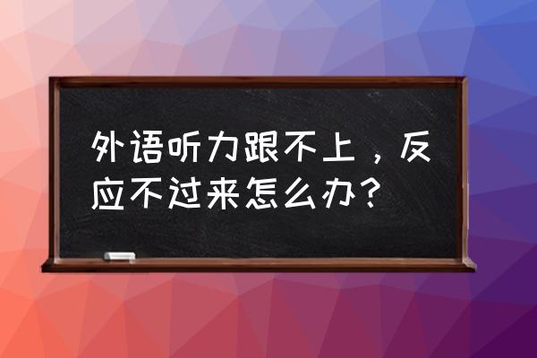 英语听力听不懂怎么补救 外语听力跟不上，反应不过来怎么办？