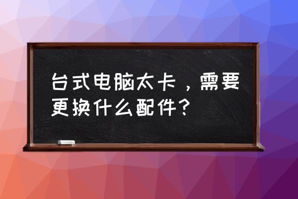 电脑配件选购技巧 台式电脑太卡，需要更换什么配件？