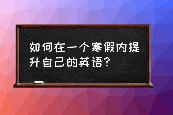 高一寒假英语应该怎么补 如何在一个寒假内提升自己的英语？